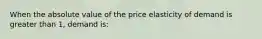 When the absolute value of the price elasticity of demand is greater than 1, demand is: