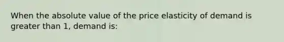 When the <a href='https://www.questionai.com/knowledge/kbbTh4ZPeb-absolute-value' class='anchor-knowledge'>absolute value</a> of the price elasticity of demand is <a href='https://www.questionai.com/knowledge/ktgHnBD4o3-greater-than' class='anchor-knowledge'>greater than</a> 1, demand is: