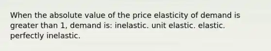 When the absolute value of the price elasticity of demand is greater than 1, demand is: inelastic. unit elastic. elastic. perfectly inelastic.