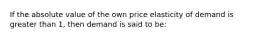 If the absolute value of the own price elasticity of demand is greater than 1, then demand is said to be: