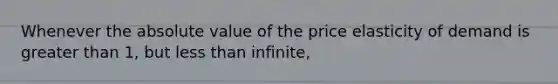 Whenever the <a href='https://www.questionai.com/knowledge/kbbTh4ZPeb-absolute-value' class='anchor-knowledge'>absolute value</a> of the price elasticity of demand is <a href='https://www.questionai.com/knowledge/ktgHnBD4o3-greater-than' class='anchor-knowledge'>greater than</a> 1, but <a href='https://www.questionai.com/knowledge/k7BtlYpAMX-less-than' class='anchor-knowledge'>less than</a> infinite,