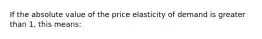 If the absolute value of the price elasticity of demand is greater than 1, this means: