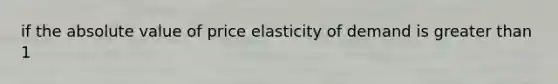 if the absolute value of price elasticity of demand is greater than 1