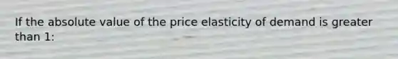 If the <a href='https://www.questionai.com/knowledge/kbbTh4ZPeb-absolute-value' class='anchor-knowledge'>absolute value</a> of the price elasticity of demand is <a href='https://www.questionai.com/knowledge/ktgHnBD4o3-greater-than' class='anchor-knowledge'>greater than</a> 1: