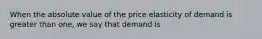 When the absolute value of the price elasticity of demand is greater than one, we say that demand is