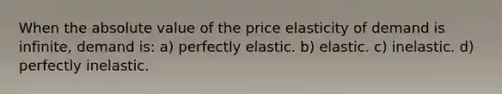 When the absolute value of the price elasticity of demand is infinite, demand is: a) perfectly elastic. b) elastic. c) inelastic. d) perfectly inelastic.