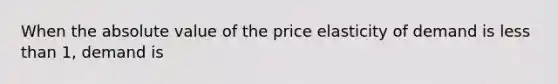 When the absolute value of the price elasticity of demand is less than 1, demand is