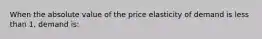 When the absolute value of the price elasticity of demand is less than 1, demand is: