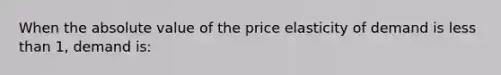 When the absolute value of the price elasticity of demand is less than 1, demand is: