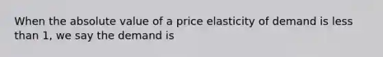 When the absolute value of a price elasticity of demand is less than 1, we say the demand is