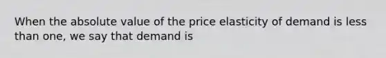 When the absolute value of the price elasticity of demand is less than one, we say that demand is