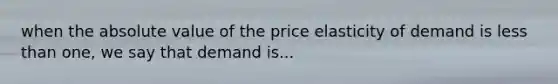 when the absolute value of the price elasticity of demand is less than one, we say that demand is...