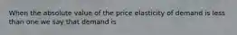 When the absolute value of the price elasticity of demand is less than one we say that demand is