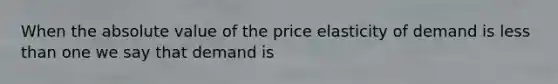 When the absolute value of the price elasticity of demand is less than one we say that demand is