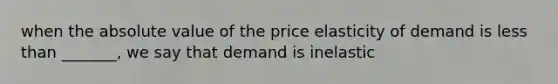 when the absolute value of the price elasticity of demand is less than _______, we say that demand is inelastic