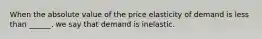 When the absolute value of the price elasticity of demand is less than ______, we say that demand is inelastic.