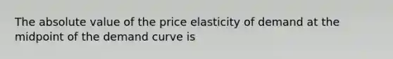 The absolute value of the price elasticity of demand at the midpoint of the demand curve is