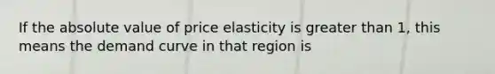 If the absolute value of price elasticity is greater than 1, this means the demand curve in that region is