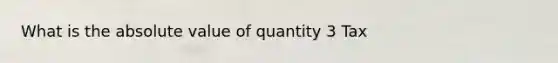 What is the <a href='https://www.questionai.com/knowledge/kbbTh4ZPeb-absolute-value' class='anchor-knowledge'>absolute value</a> of quantity 3 Tax