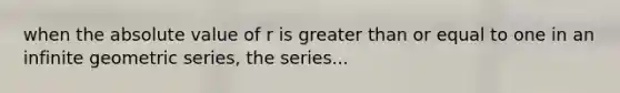 when the absolute value of r is greater than or equal to one in an infinite geometric series, the series...