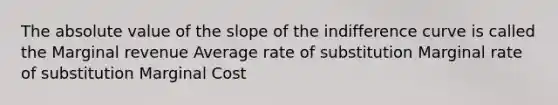 The <a href='https://www.questionai.com/knowledge/kbbTh4ZPeb-absolute-value' class='anchor-knowledge'>absolute value</a> of the slope of the indifference curve is called the Marginal revenue Average rate of substitution Marginal rate of substitution Marginal Cost