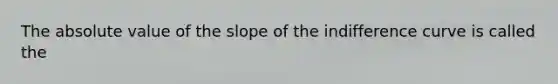 The <a href='https://www.questionai.com/knowledge/kbbTh4ZPeb-absolute-value' class='anchor-knowledge'>absolute value</a> of the slope of the indifference curve is called the