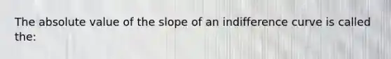 The absolute value of the slope of an indifference curve is called the: