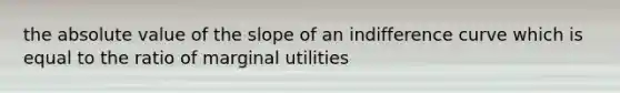 the absolute value of the slope of an indifference curve which is equal to the ratio of marginal utilities