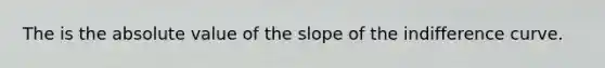 The is the absolute value of the slope of the indifference curve.