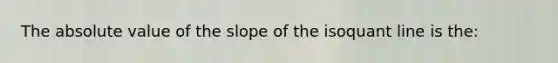 The <a href='https://www.questionai.com/knowledge/kbbTh4ZPeb-absolute-value' class='anchor-knowledge'>absolute value</a> of the slope of the isoquant line is the: