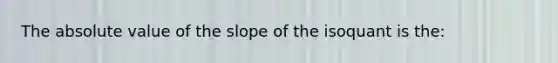 The <a href='https://www.questionai.com/knowledge/kbbTh4ZPeb-absolute-value' class='anchor-knowledge'>absolute value</a> of the slope of the isoquant is the: