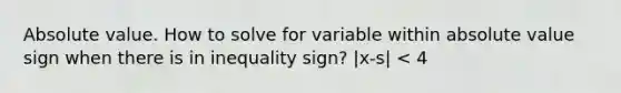 <a href='https://www.questionai.com/knowledge/kbbTh4ZPeb-absolute-value' class='anchor-knowledge'>absolute value</a>. How to solve for variable within absolute value sign when there is in inequality sign? |x-s| < 4