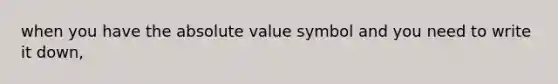 when you have the absolute value symbol and you need to write it down,