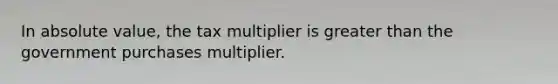 In absolute value, the tax multiplier is greater than the government purchases multiplier.