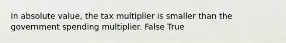 In absolute​ value, the tax multiplier is smaller than the government spending multiplier. False True