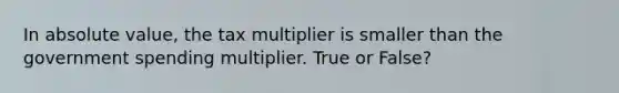 In absolute value, the tax multiplier is smaller than the government spending multiplier. True or False?