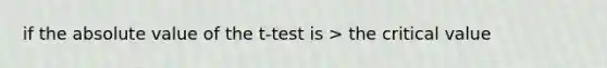 if the <a href='https://www.questionai.com/knowledge/kbbTh4ZPeb-absolute-value' class='anchor-knowledge'>absolute value</a> of the t-test is > the critical value