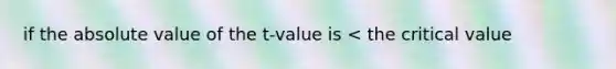 if the absolute value of the t-value is < the critical value