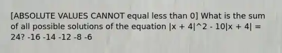 [ABSOLUTE VALUES CANNOT equal less than 0] What is the sum of all possible solutions of the equation |x + 4|^2 - 10|x + 4| = 24? -16 -14 -12 -8 -6