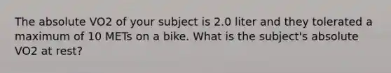 The absolute VO2 of your subject is 2.0 liter and they tolerated a maximum of 10 METs on a bike. What is the subject's absolute VO2 at rest?