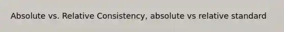 Absolute vs. Relative Consistency, absolute vs relative standard