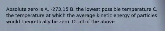 Absolute zero is A. -273.15 B. the lowest possible temperature C. the temperature at which the average kinetic energy of particles would theoretically be zero. D. all of the above