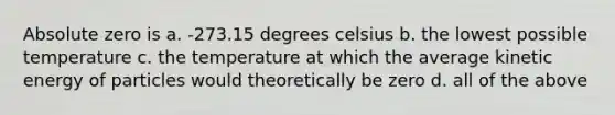 Absolute zero is a. -273.15 degrees celsius b. the lowest possible temperature c. the temperature at which the average kinetic energy of particles would theoretically be zero d. all of the above