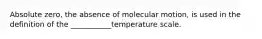 Absolute zero, the absence of molecular motion, is used in the definition of the ___________temperature scale.