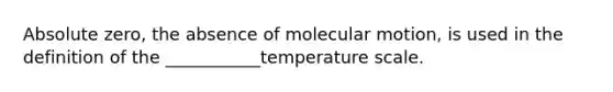 Absolute zero, the absence of molecular motion, is used in the definition of the ___________temperature scale.