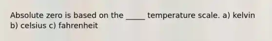 Absolute zero is based on the _____ temperature scale. a) kelvin b) celsius c) fahrenheit