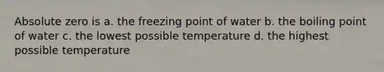 Absolute zero is a. the freezing point of water b. the boiling point of water c. the lowest possible temperature d. the highest possible temperature