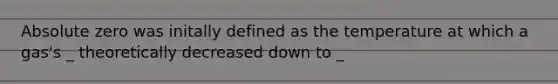 Absolute zero was initally defined as the temperature at which a gas's _ theoretically decreased down to _