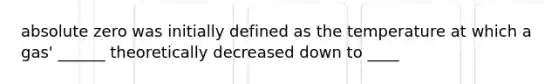 absolute zero was initially defined as the temperature at which a gas' ______ theoretically decreased down to ____