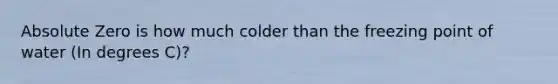 Absolute Zero is how much colder than the freezing point of water (In degrees C)?